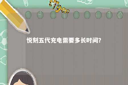 悦刻五代充电需要多长时间�？ 